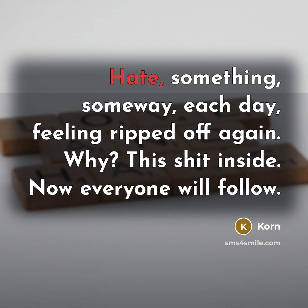 “Hate, something, someway, each day, feeling ripped off again. Why? This shit inside. Now everyone will follow.” quote by Korn