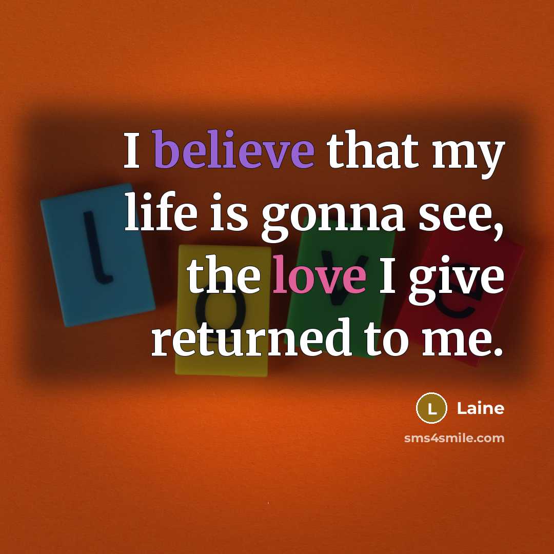 “I believe that my life is gonna see, the love I give returned to me.” quote by Laine