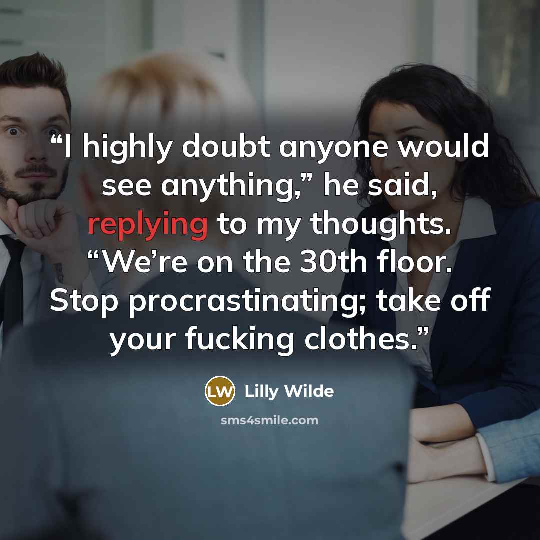 “I highly doubt anyone would see anything,” he said, replying to my thoughts. “We’re on the 30th floor. Stop procrastinating; take off your fucking clothes.” quote by Lilly Wilde