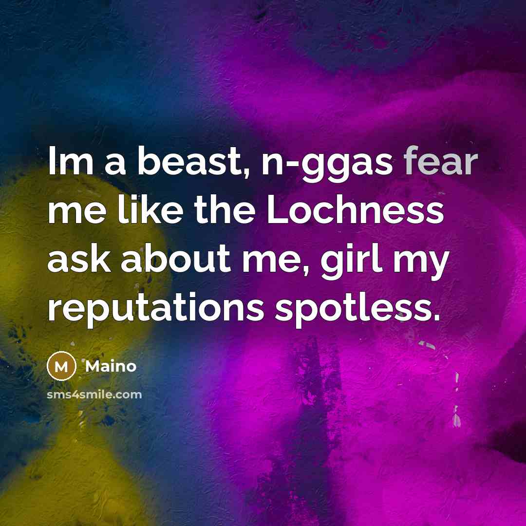 “Im a beast, n-ggas fear me like the Lochness ask about me, girl my reputations spotless.” quote by Maino