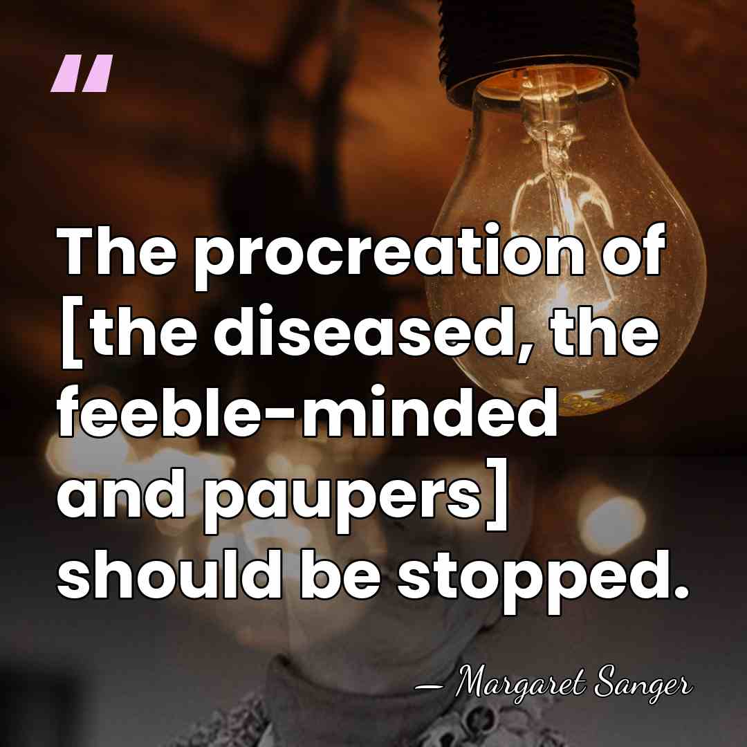 The procreation of [the diseased, the feeble-minded and paupers] should be stopped. - Margaret Sanger