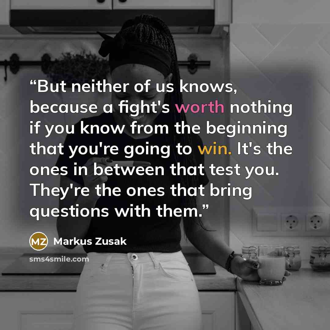 “But neither of us knows, because a fight's worth nothing if you know from the beginning that you're going to win. It's the ones in between that test you. They're the ones that bring questions with them.” quote by Markus Zusak