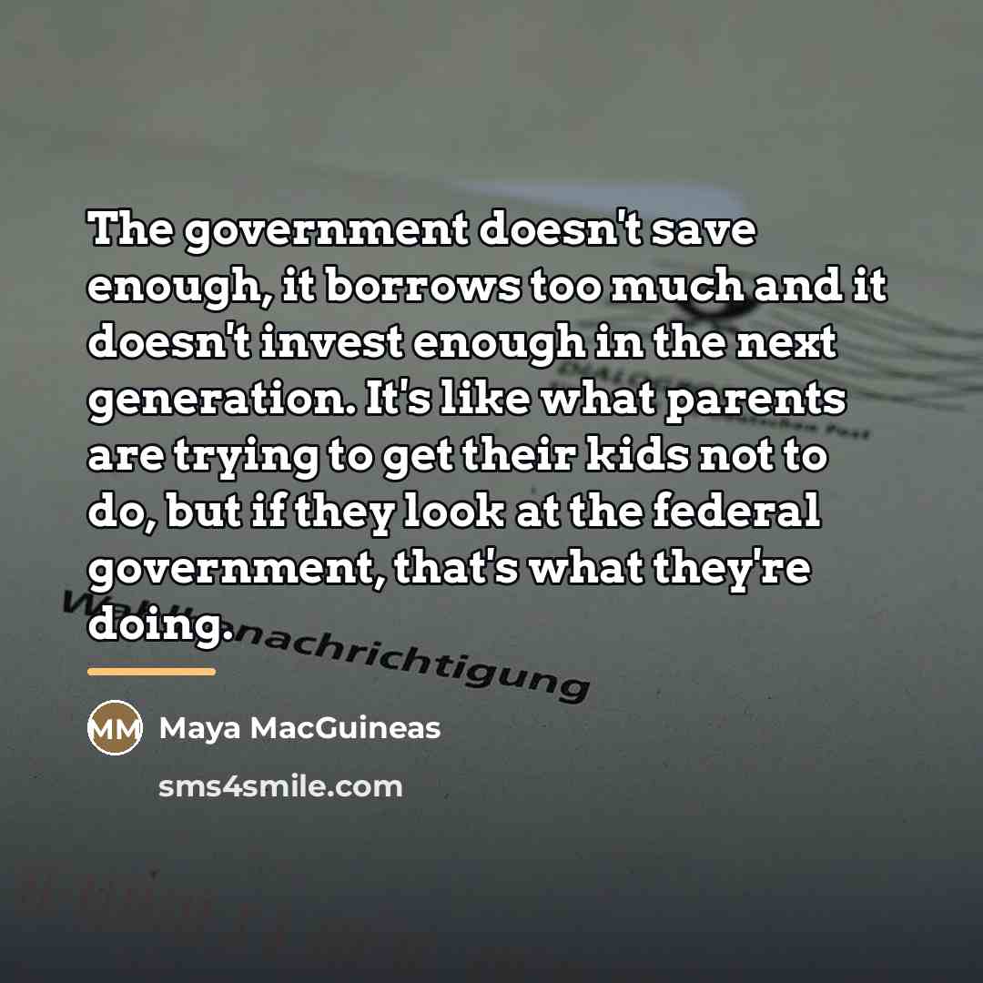 “The government doesn't save enough, it borrows too much and…” quote by Maya MacGuineas
