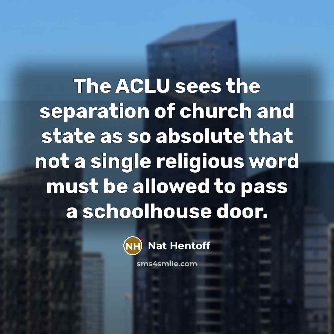 “The ACLU sees the separation of church and state as so absolute that not a single religious word must be allowed to pass a schoolhouse door.” quote by Nat Hentoff