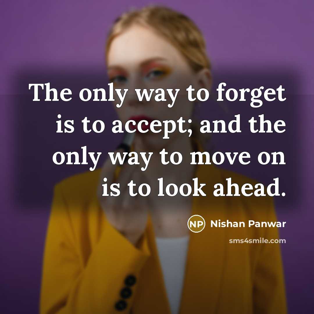 “The only way to forget is to accept; and the only way to move on is to look ahead.” quote by Nishan Panwar