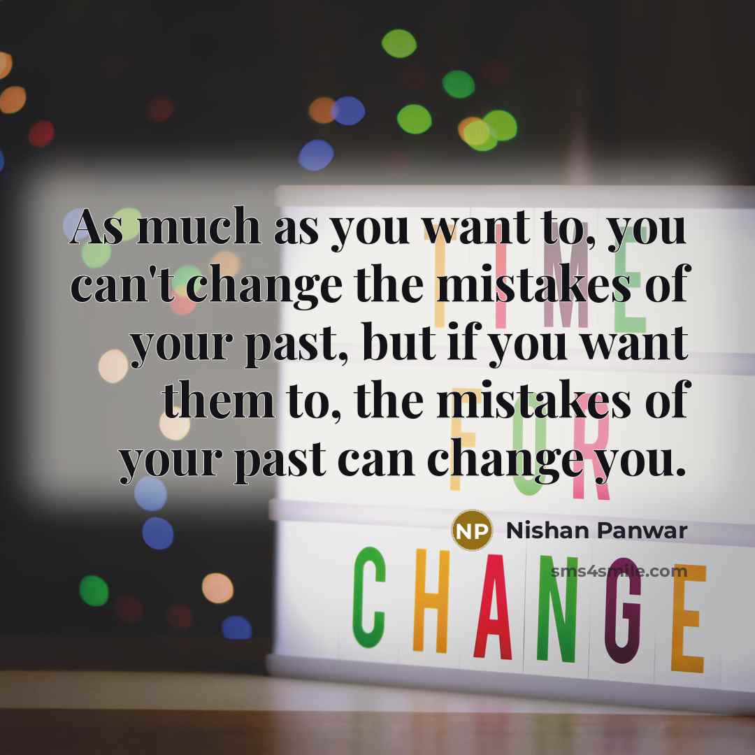 “As much as you want to, you can't change the mistakes of your past, but if you want them to, the mistakes of your past can change you.” quote by Nishan Panwar