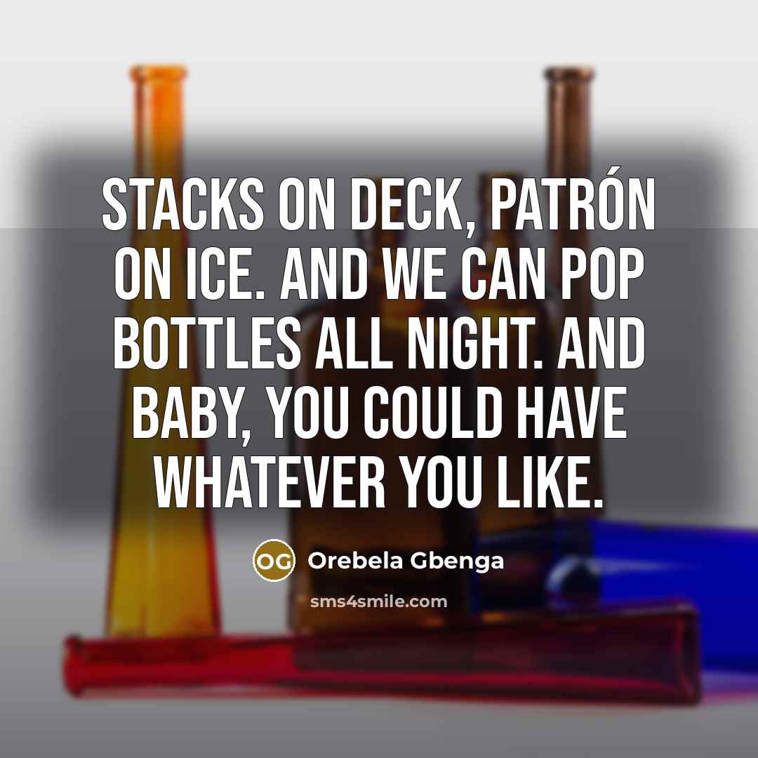 “Stacks on deck, Patrón on ice. And we can pop bottles all night. And baby, you could have whatever you like.” quote by Orebela Gbenga