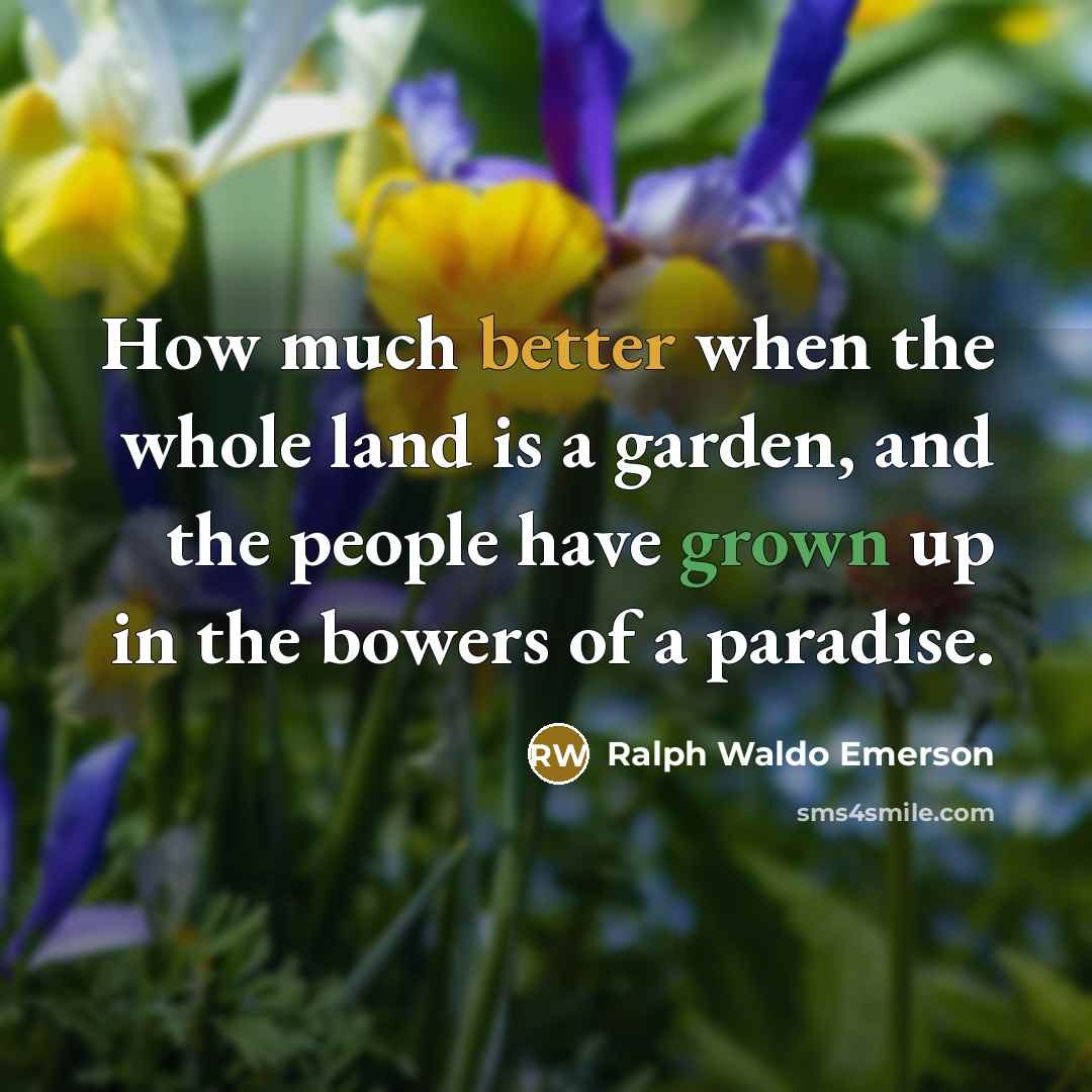 “How much better when the whole land is a garden, and the people have grown up in the bowers of a paradise.” quote by Ralph Waldo Emerson