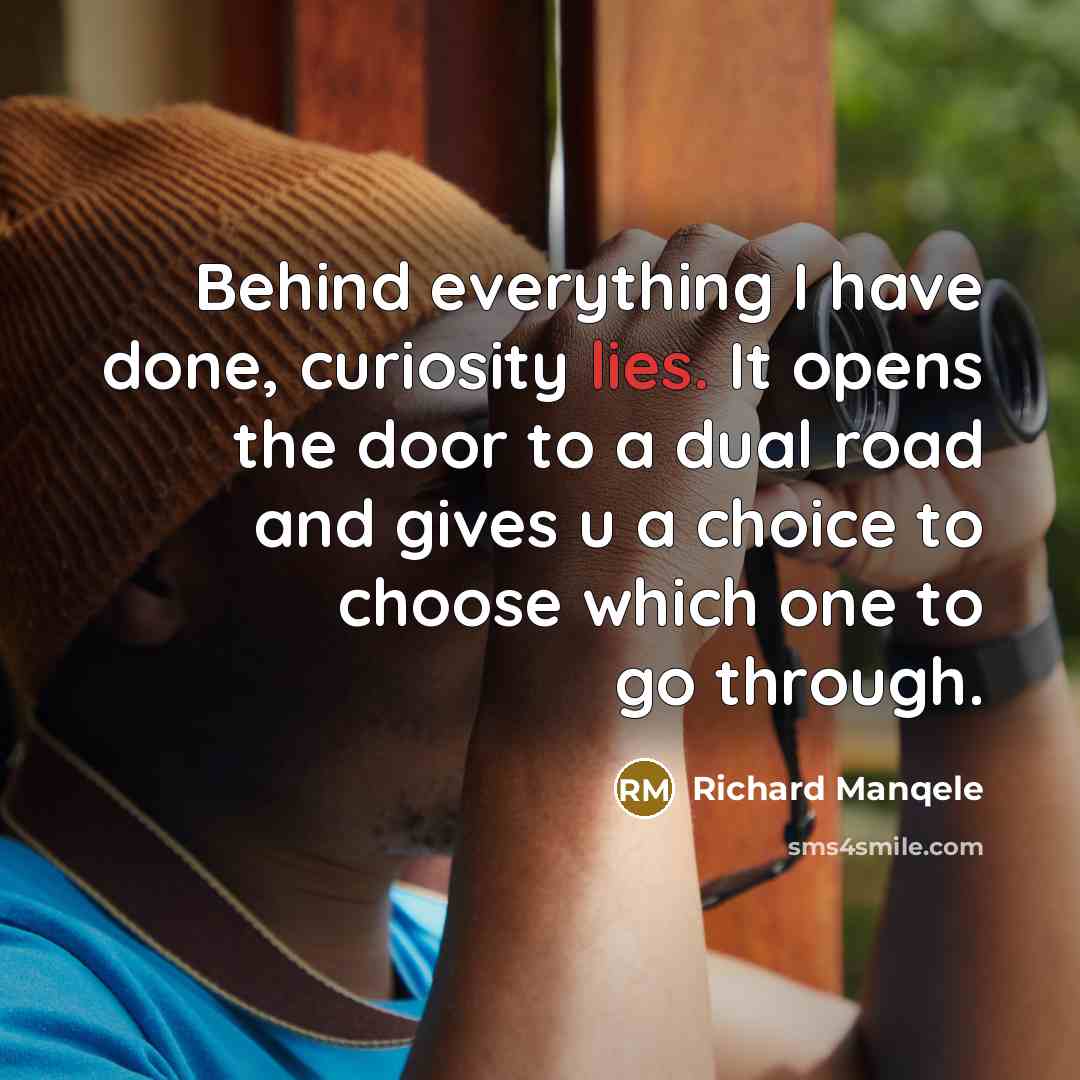 “Behind everything I have done, curiosity lies. It opens the door to a dual road and gives u a choice to choose which one to go through.” quote by Richard Manqele
