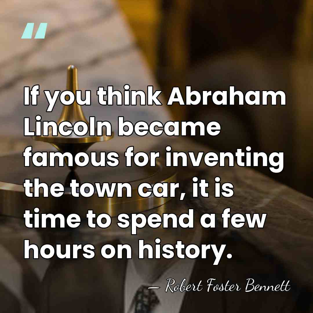 If you think Abraham Lincoln became famous for inventing the town car,&hellip; - Robert Foster Bennett