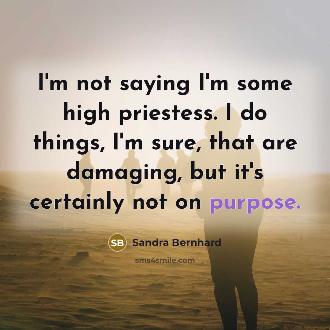 “I'm not saying I'm some high priestess. I do things, I'm sure, that are damaging, but it's certainly not on purpose.” quote by Sandra Bernhard