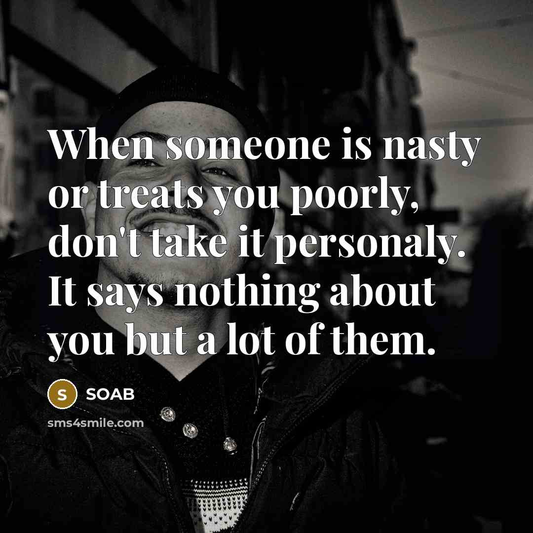“When someone is nasty or treats you poorly, don't take it personaly. It says nothing about you but a lot of them.” quote by SOAB