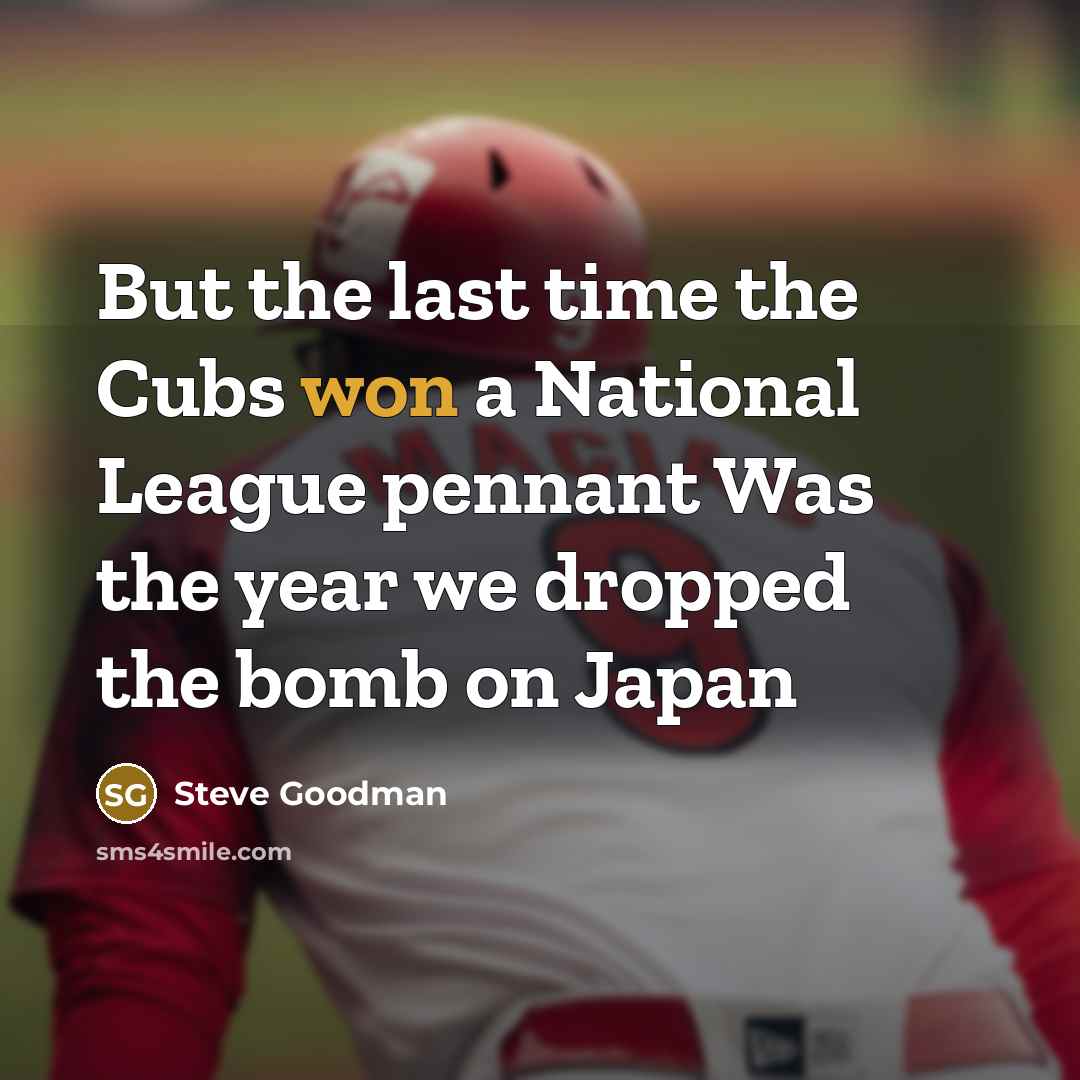 “But the last time the Cubs won a National League pennant Was the year we dropped the bomb on Japan” quote by Steve Goodman