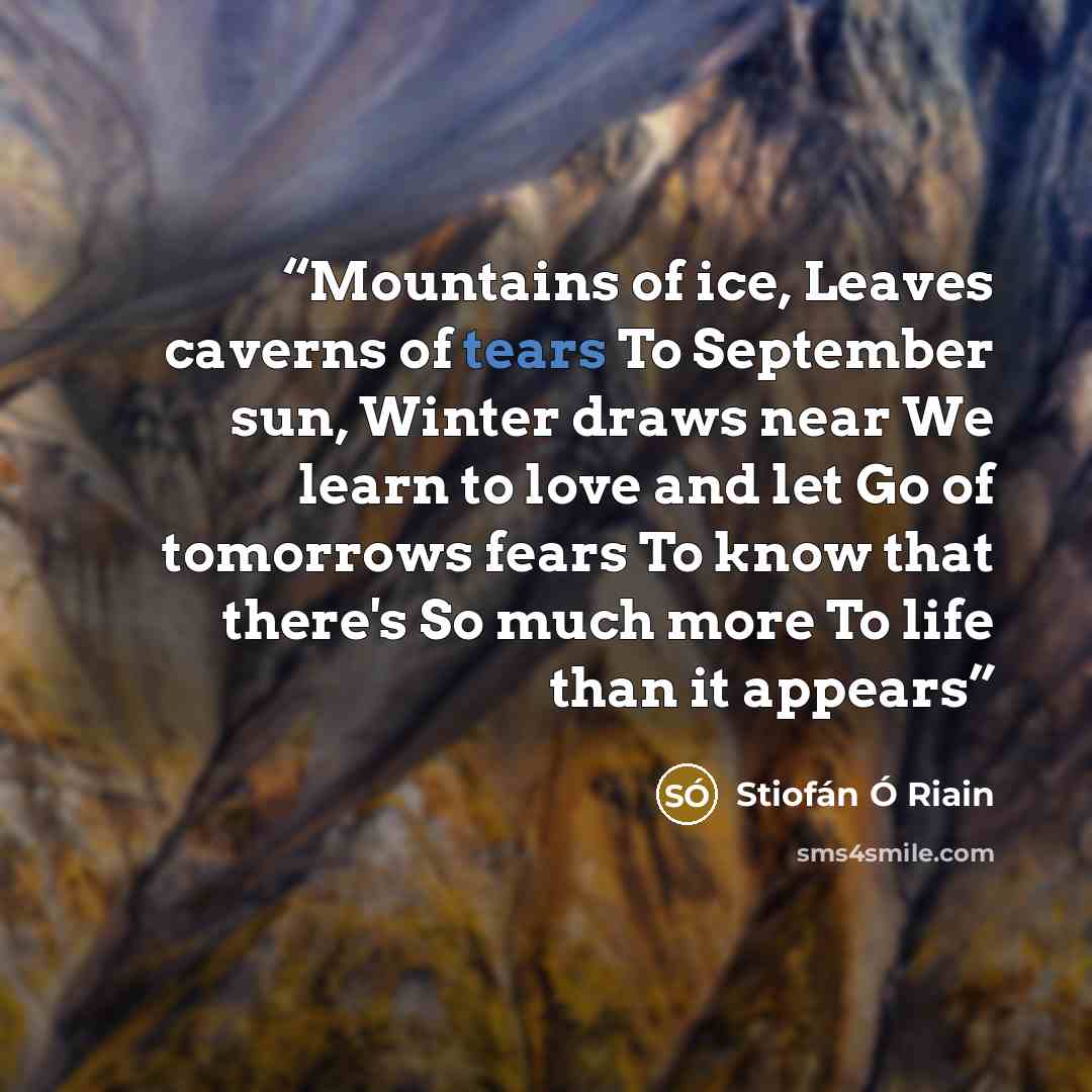 “Mountains of ice, Leaves caverns of tears To September sun, Winter draws near We learn to love and let Go of tomorrows fears To know that there's So much more To life than it appears” quote by Stiofán Ó Riain