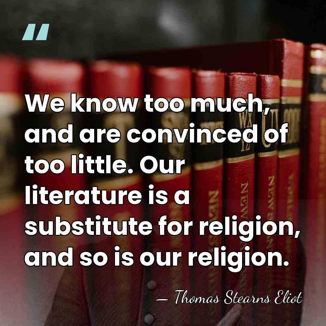 We know too much, and are convinced of too little. Our literature&hellip; - Thomas Stearns Eliot