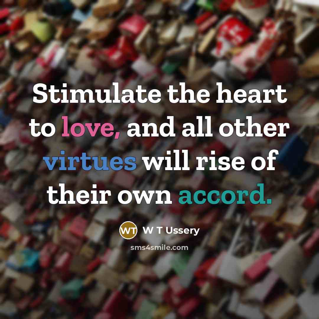 “Stimulate the heart to love, and all other virtues will rise of their own accord.” quote by W T Ussery