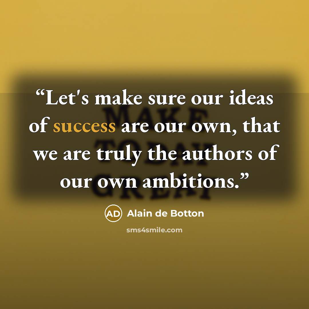 “Let's make sure our ideas of success are our own, that we are truly the authors of our own ambitions.” quote by Alain de Botton