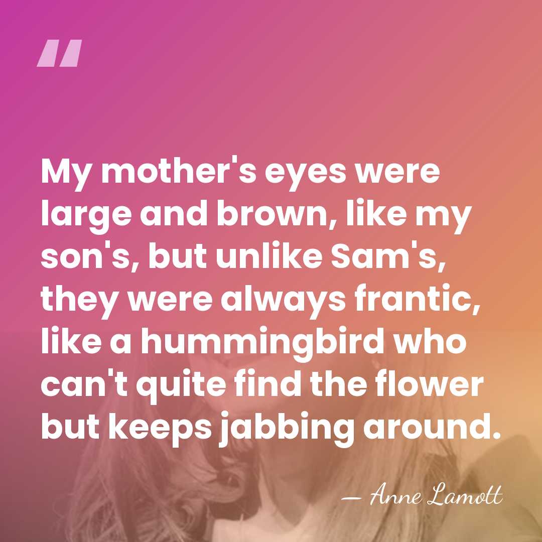 My mother's eyes were large and brown, like my son's, but unlike&hellip; - Anne Lamott