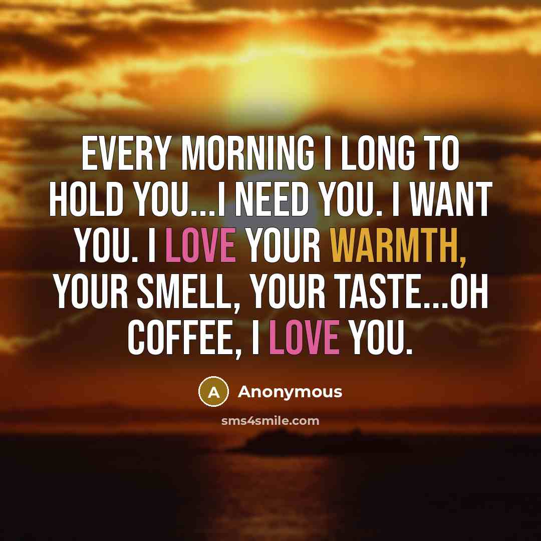 “Every morning I long to hold you...I need you. I want you. I love your warmth, your smell, your taste...Oh coffee, I love you.” quote by Anonymous