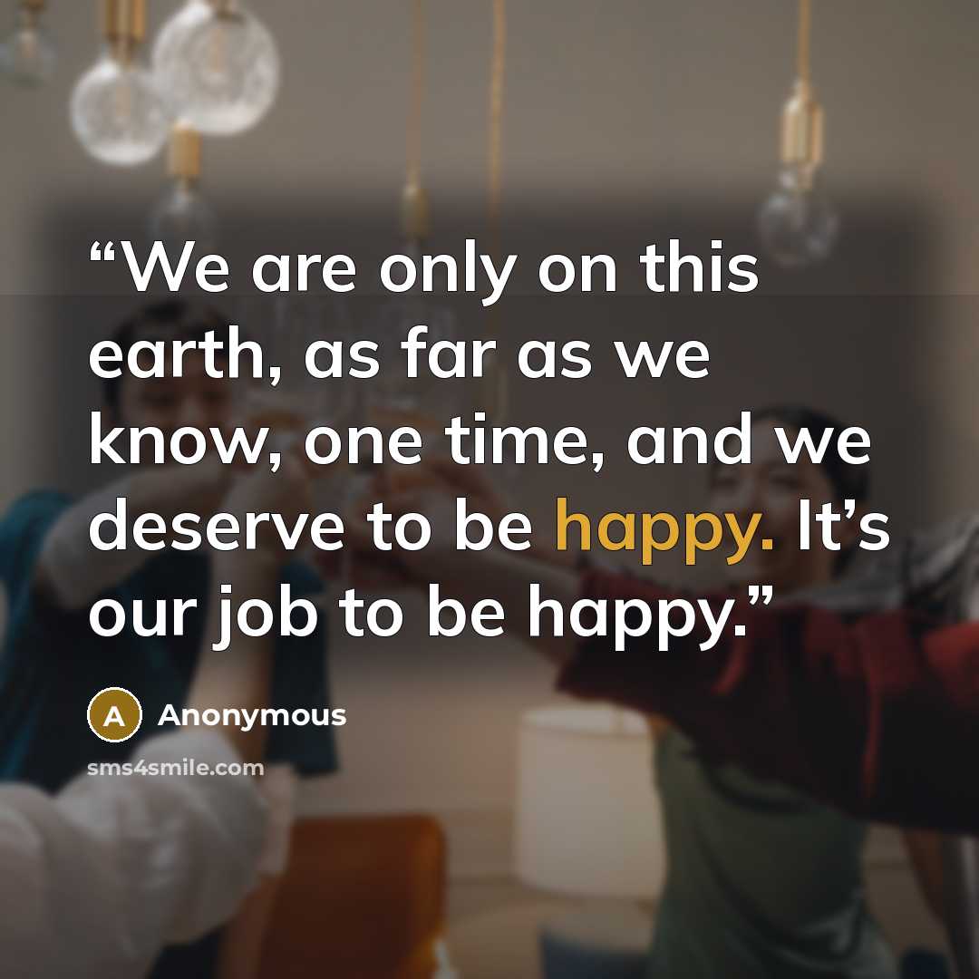 “We are only on this earth, as far as we know, one time, and we deserve to be happy. It’s our job to be happy.” quote by Anonymous