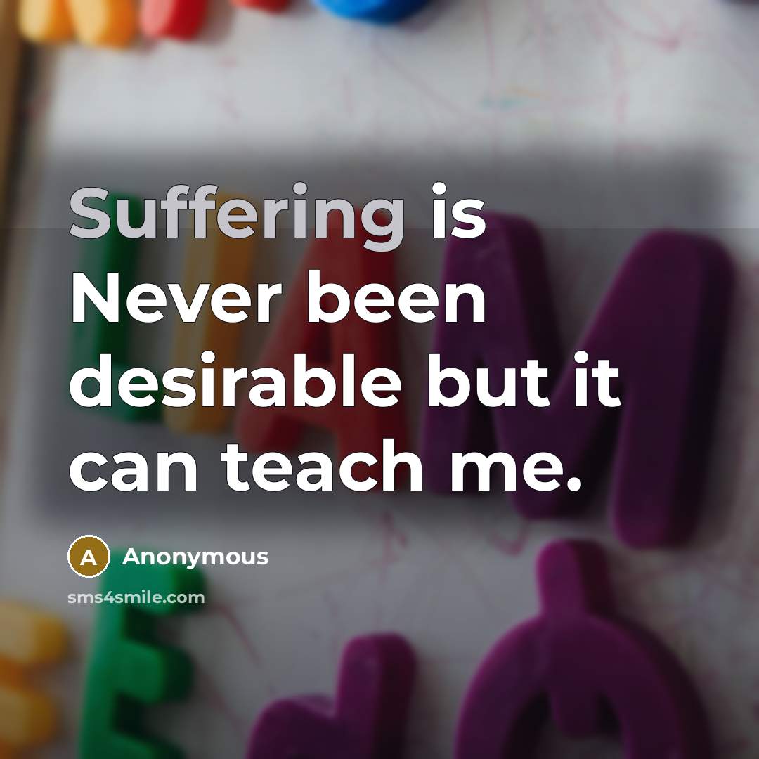 “Suffering is Never been desirable but it can teach me.” quote by Anonymous