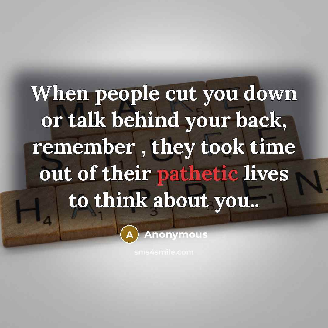 “When people cut you down or talk behind your back, remember , they took time out of their pathetic lives to think about you..” quote by Anonymous