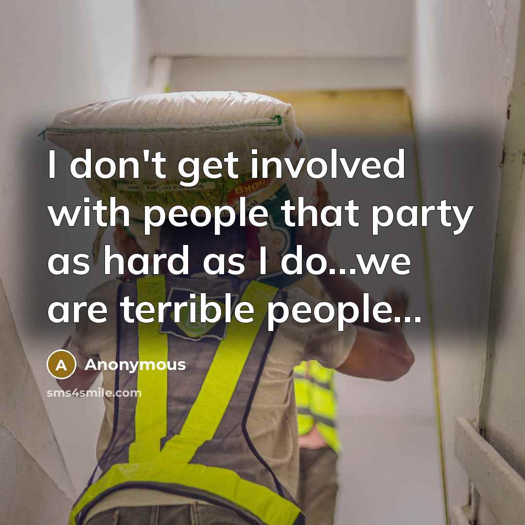“I don't get involved with people that party as hard as I do…we are terrible people…” quote by Anonymous
