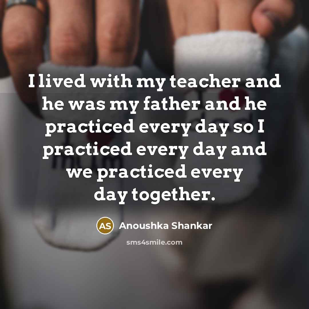 “I lived with my teacher and he was my father…” quote by Anoushka Shankar