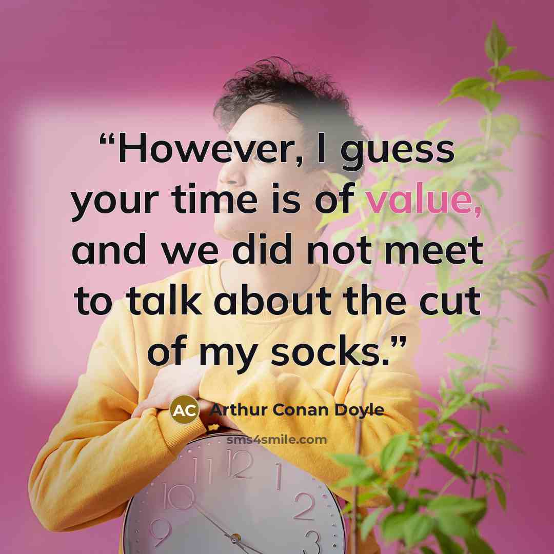 “However, I guess your time is of value, and we did not meet to talk about the cut of my socks.” quote by Arthur Conan Doyle