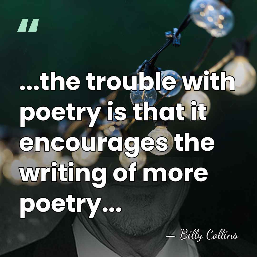 ...the trouble with poetry is that it encourages the writing of more&hellip; - Billy Collins