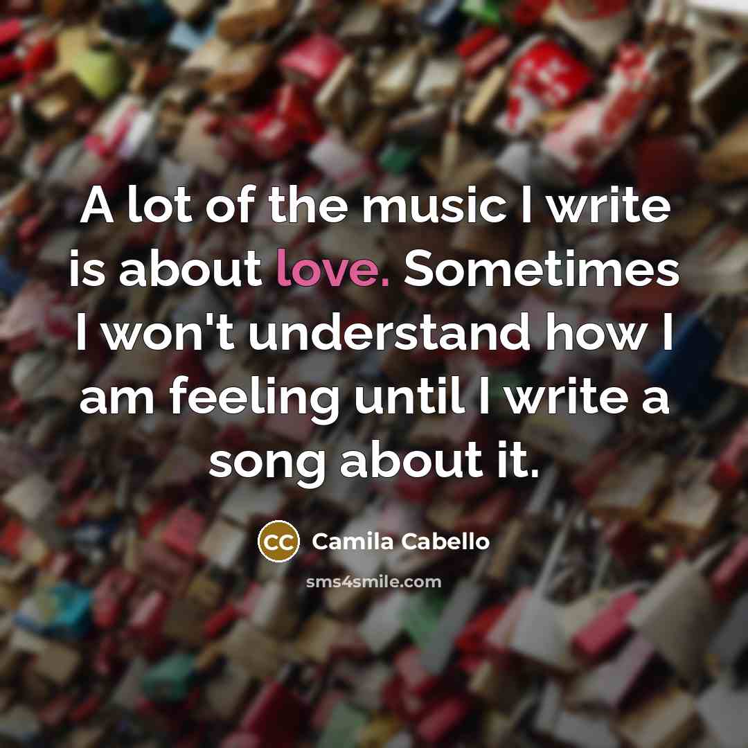 “A lot of the music I write is about love. Sometimes I won't understand how I am feeling until I write a song about it.” quote by Camila Cabello