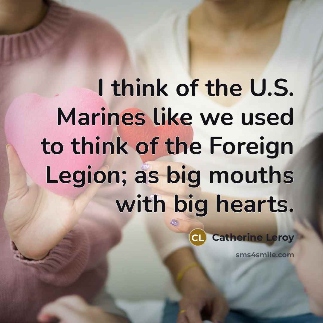 “I think of the U.S. Marines like we used to think of the Foreign Legion; as big mouths with big hearts.” quote by Catherine Leroy
