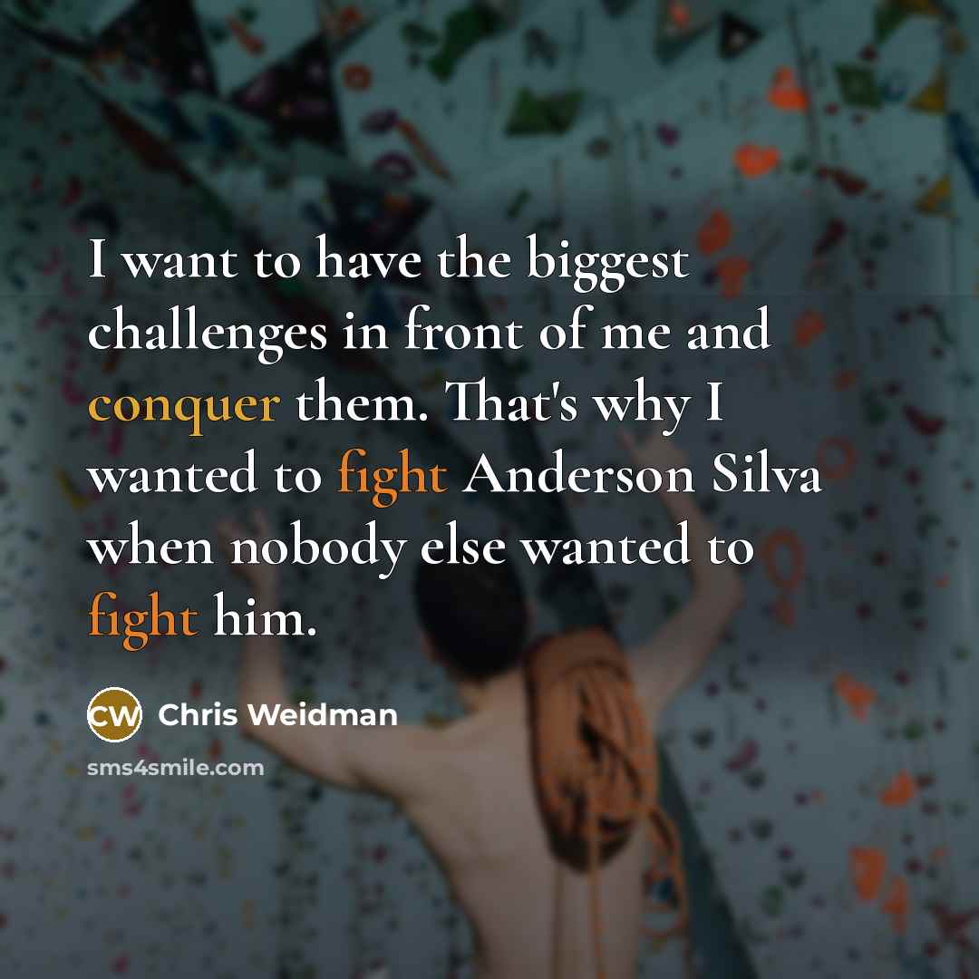 “I want to have the biggest challenges in front of me and conquer them. That's why I wanted to fight Anderson Silva when nobody else wanted to fight him.” quote by Chris Weidman