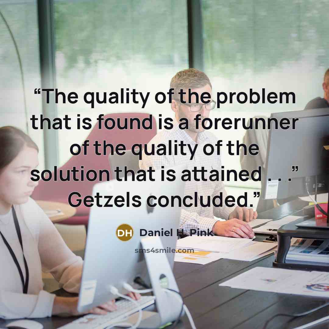 “The quality of the problem that is found is a forerunner of the quality of the solution that is attained . . .” Getzels concluded.” quote by Daniel H. Pink