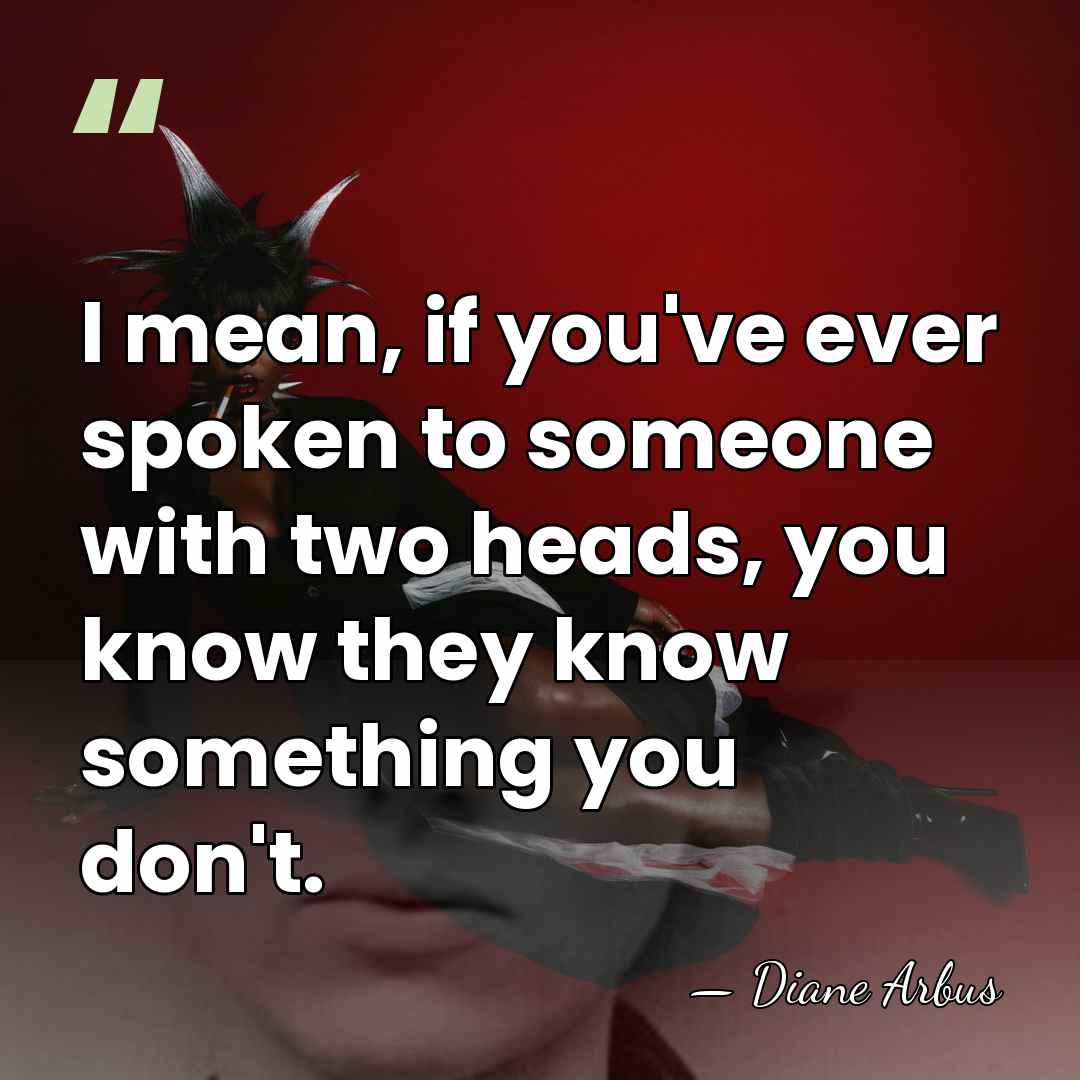 I mean, if you've ever spoken to someone with two heads, you&hellip; - Diane Arbus
