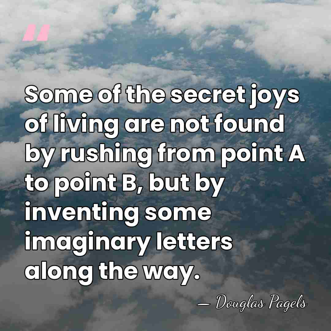 Some of the secret joys of living are not found by rushing&hellip; - Douglas Pagels