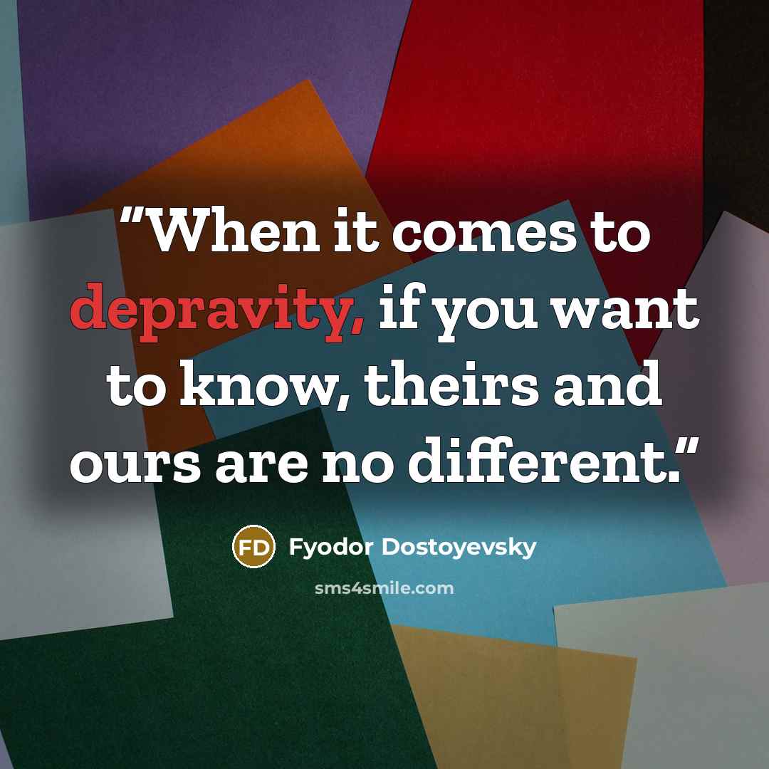 “When it comes to depravity, if you want to know, theirs and ours are no different.” quote by Fyodor Dostoyevsky