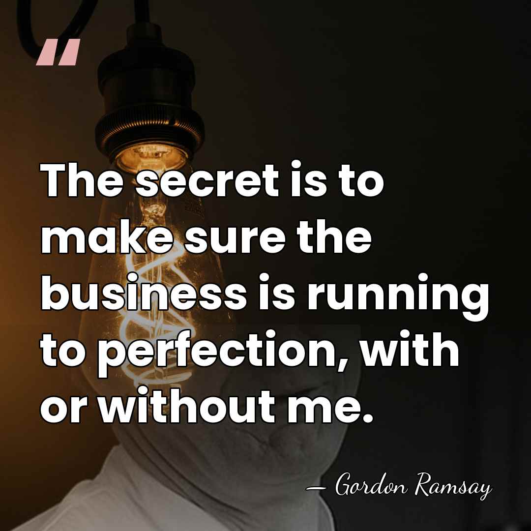 The secret is to make sure the business is running to perfection,&hellip; - Gordon Ramsay
