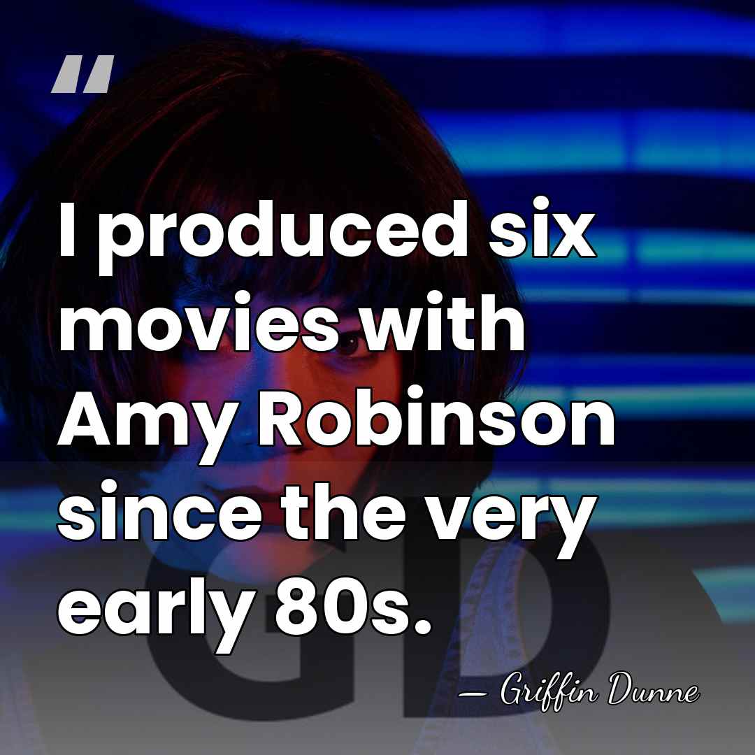 I produced six movies with Amy Robinson since the very early 80s. - Griffin Dunne