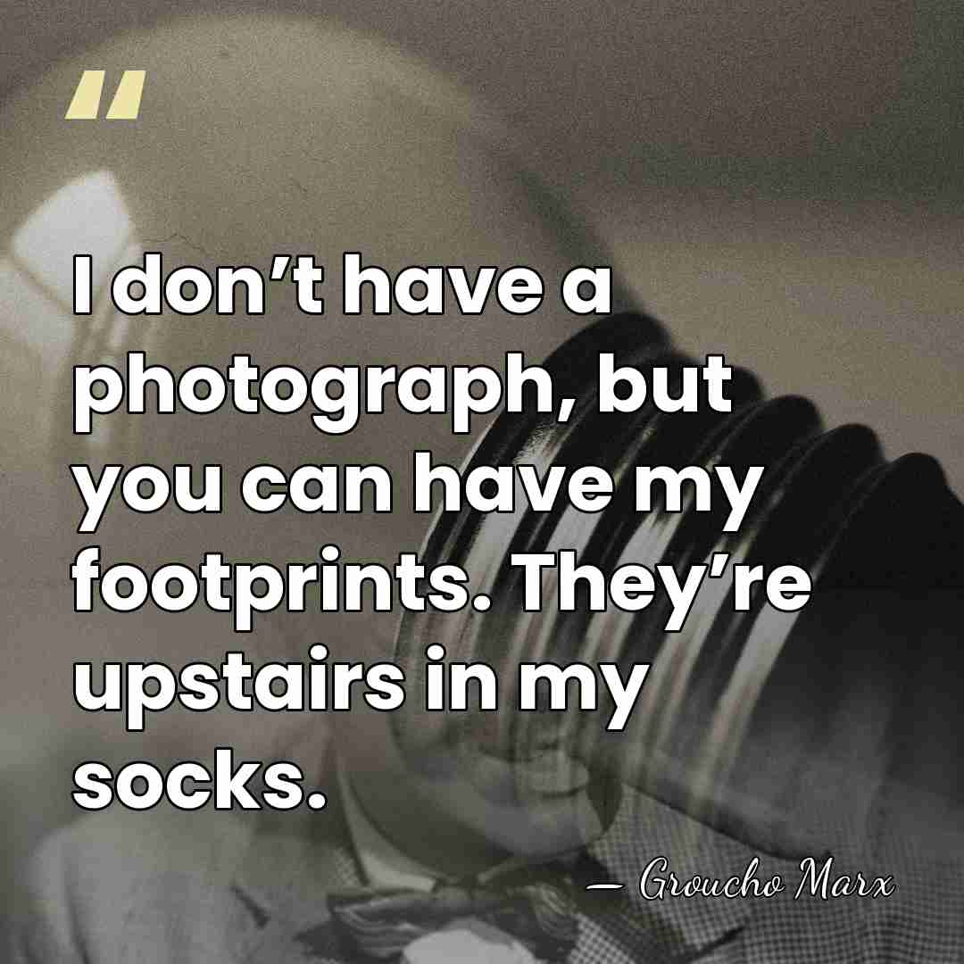 I don’t have a photograph, but you can have my footprints. They’re&hellip; - Groucho Marx