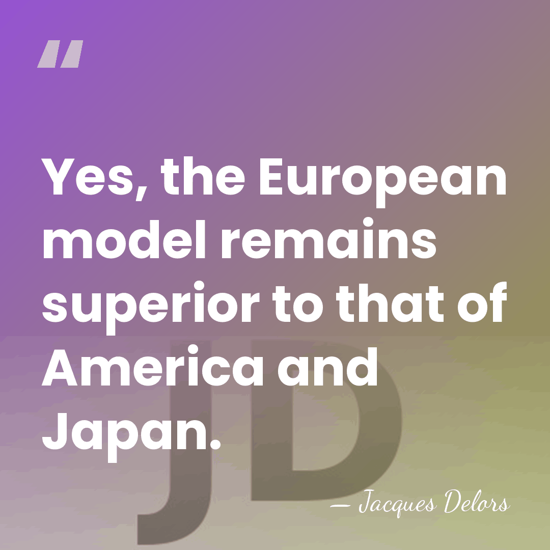 Yes, the European model remains superior to that of America and Japan. - Jacques Delors