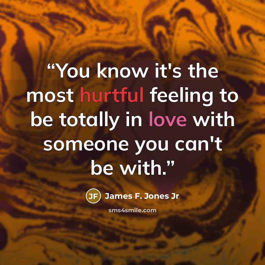 “You know it's the most hurtful feeling to be totally in love with someone you can't be with.” quote by James F. Jones Jr