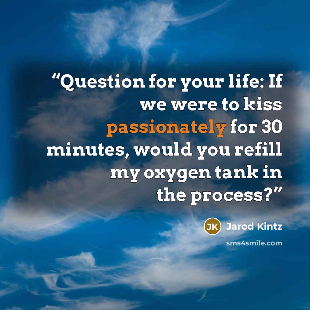 “Question for your life: If we were to kiss passionately for 30 minutes, would you refill my oxygen tank in the process?” quote by Jarod Kintz