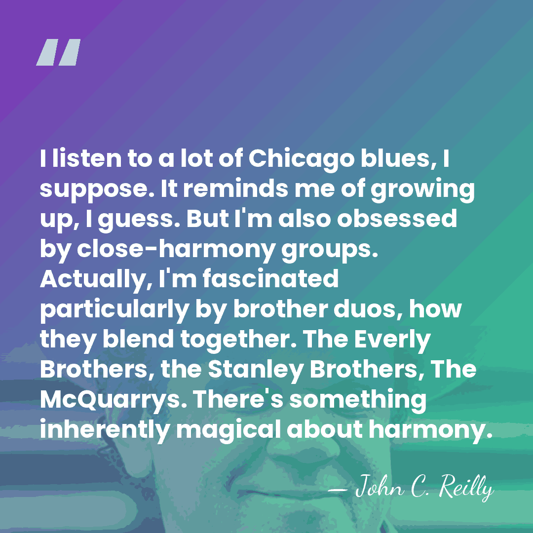 I listen to a lot of Chicago blues, I suppose. It reminds&hellip; - John C. Reilly