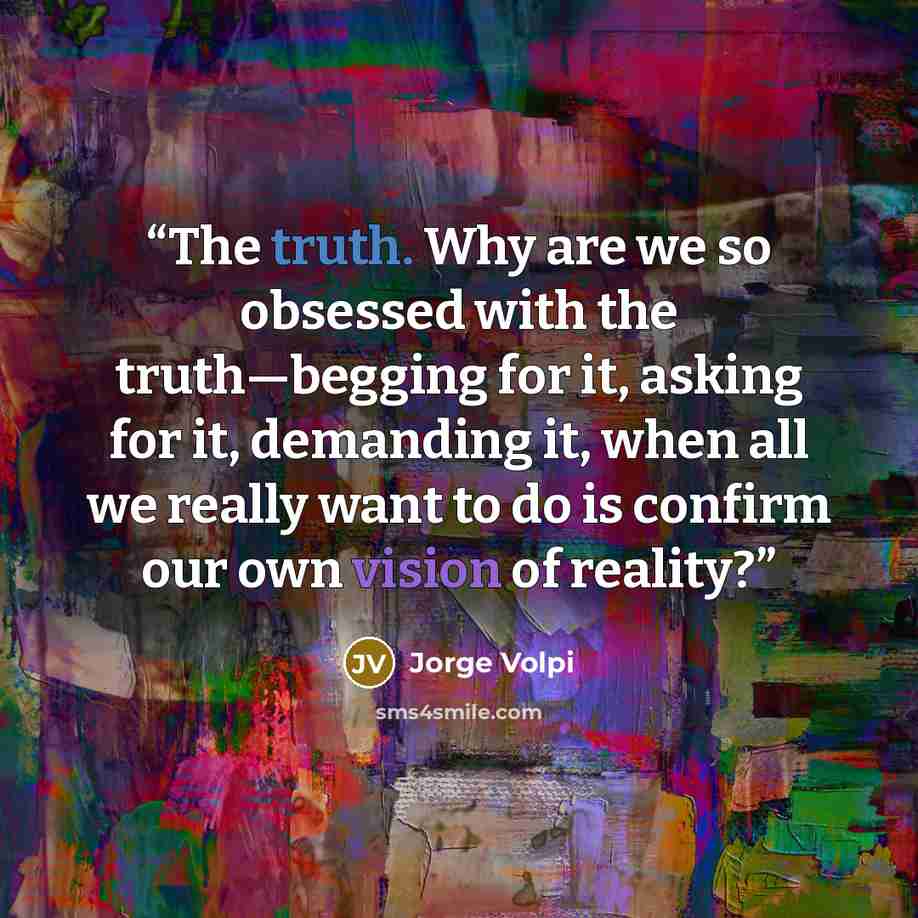 “The truth. Why are we so obsessed with the truth—begging for it, asking for it, demanding it, when all we really want to do is confirm our own vision of reality?” quote by Jorge Volpi
