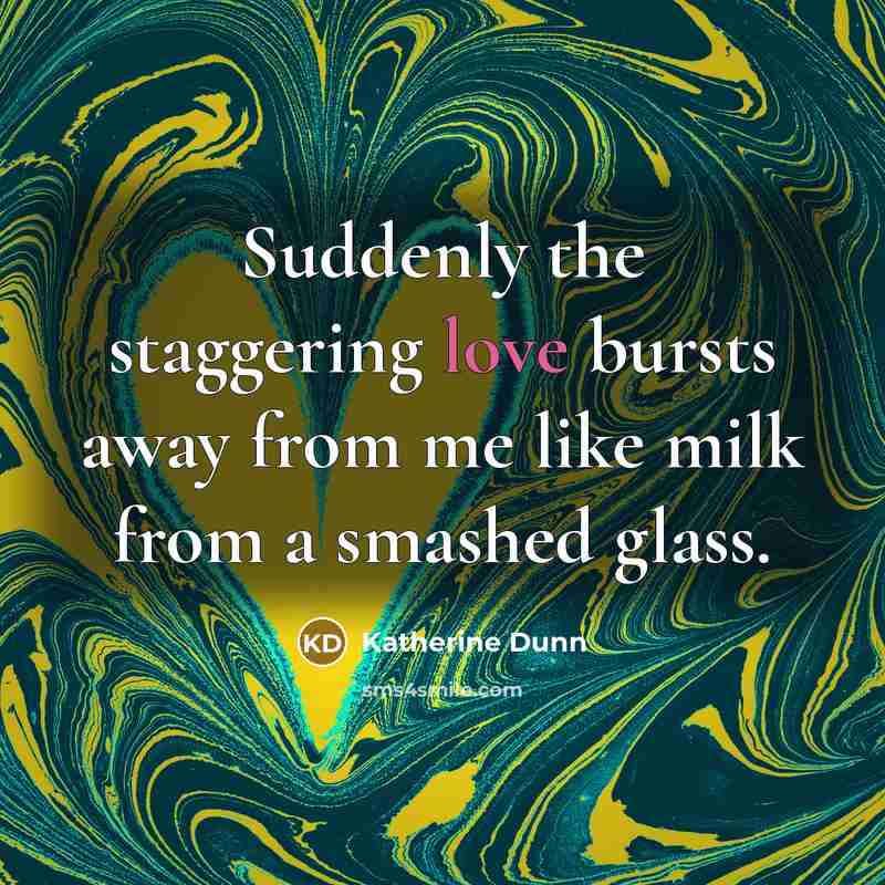 “Suddenly the staggering love bursts away from me like milk…” quote by Katherine Dunn