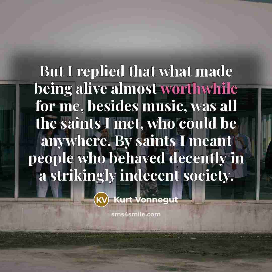 “But I replied that what made being alive almost worthwhile…” quote by Kurt Vonnegut