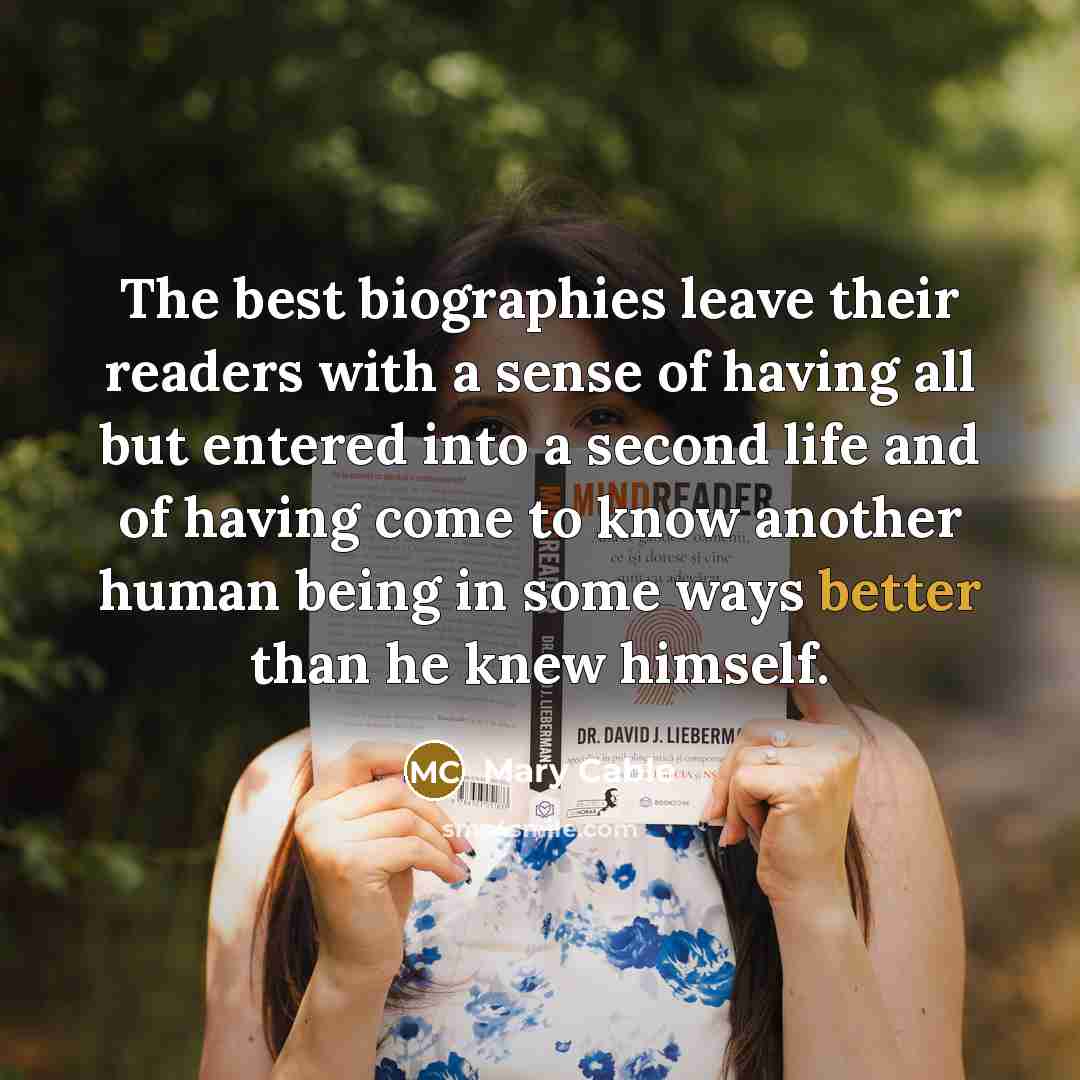 “The best biographies leave their readers with a sense of having all but entered into a second life and of having come to know another human being in some ways better than he knew himself.” quote by Mary Cable