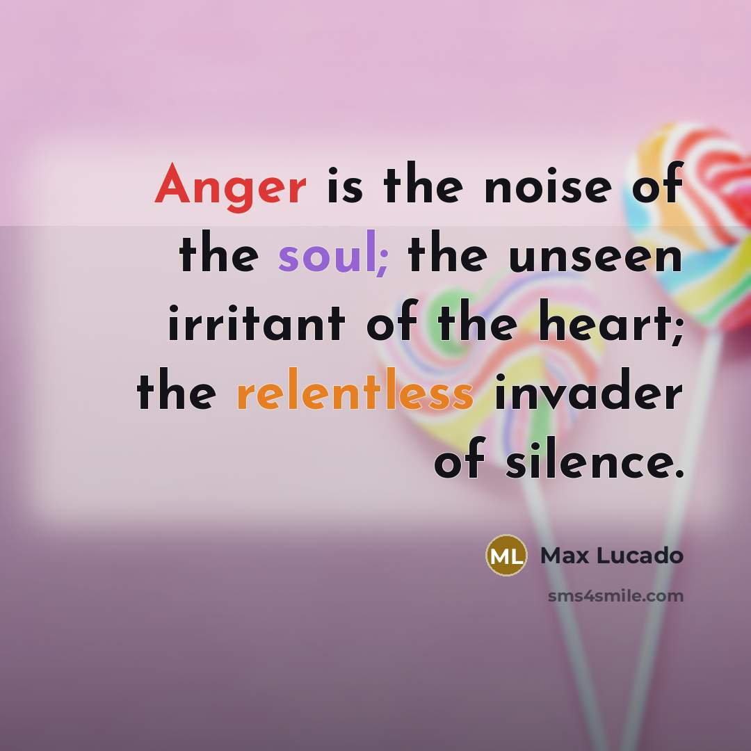“Anger is the noise of the soul; the unseen irritant of the heart; the relentless invader of silence.” quote by Max Lucado