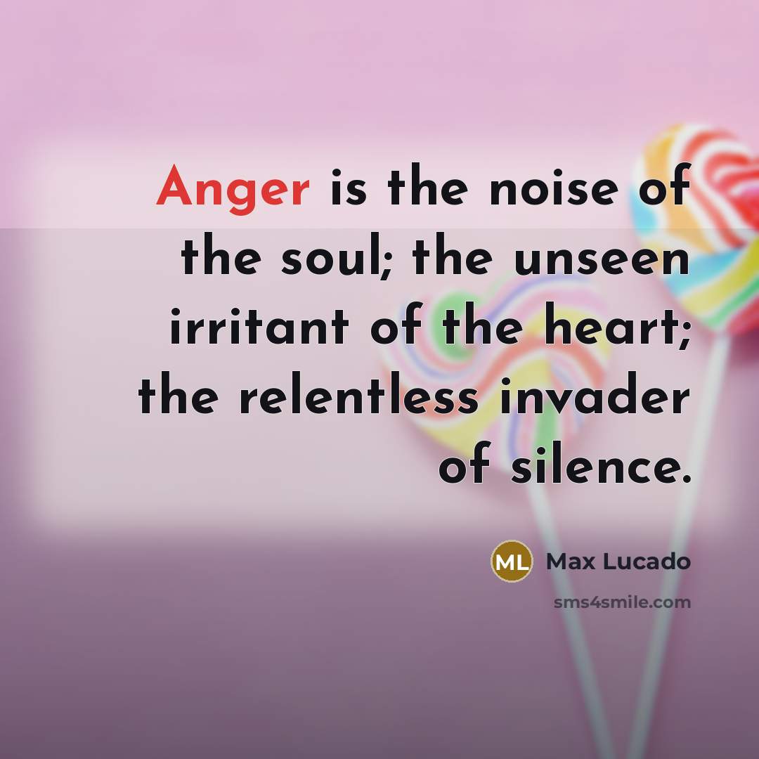 “Anger is the noise of the soul; the unseen irritant…” quote by Max Lucado